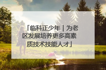 临科正少年｜为老区发展培养更多高素质技术技能人才