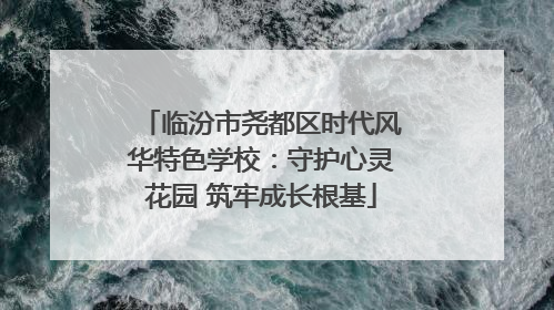 临汾市尧都区时代风华特色学校：守护心灵花园 筑牢成长根基