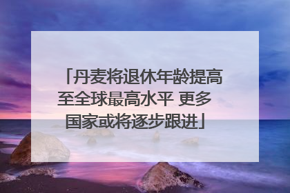 丹麦将退休年龄提高至全球最高水平 更多国家或将逐步跟进