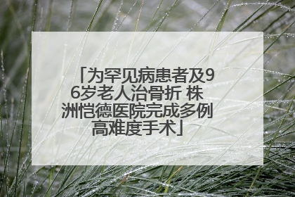 为罕见病患者及96岁老人治骨折 株洲恺德医院完成多例高难度手术