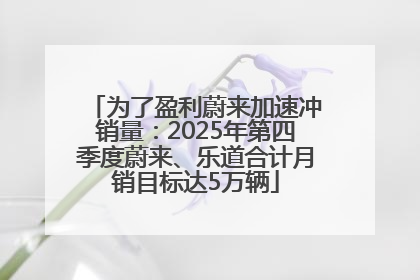 为了盈利蔚来加速冲销量：2025年第四季度蔚来、乐道合计月销目标达5万辆