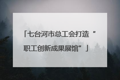 七台河市总工会打造“职工创新成果展馆”
