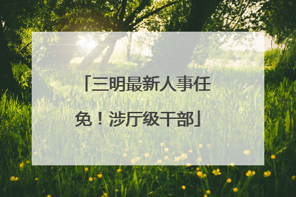 三明最新人事任免！涉厅级干部