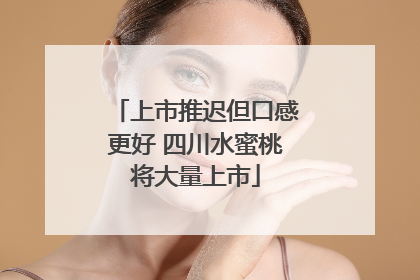 上市推迟但口感更好 四川水蜜桃将大量上市