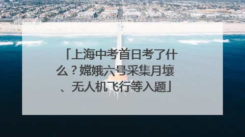 上海中考首日考了什么？嫦娥六号采集月壤、无人机飞行等入题
