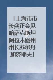 上海市市长龚正会见哈萨克斯坦阿拉木图州州长苏尔丹加济耶夫