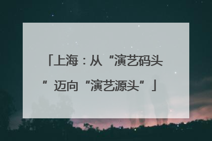 上海：从“演艺码头”迈向“演艺源头”