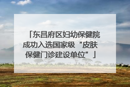 东昌府区妇幼保健院成功入选国家级“皮肤保健门诊建设单位”