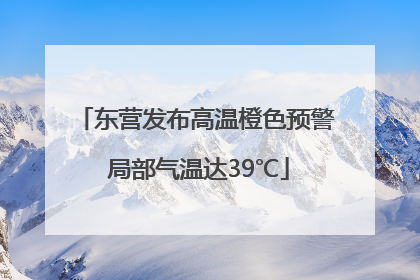 东营发布高温橙色预警 局部气温达39℃