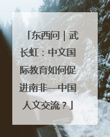 东西问｜武长虹：中文国际教育如何促进南非—中国人文交流？