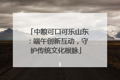 中粮可口可乐山东：端午创新互动，守护传统文化根脉