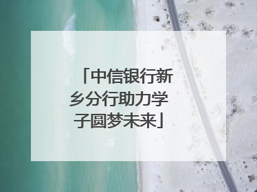 中信银行新乡分行助力学子圆梦未来