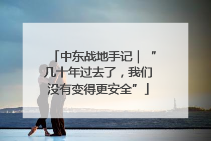 中东战地手记｜“几十年过去了，我们没有变得更安全”