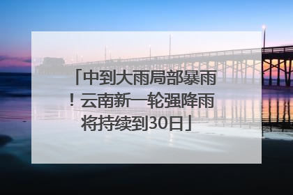 中到大雨局部暴雨！云南新一轮强降雨将持续到30日