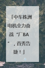 中车株洲电机全力奋战“厂BA”，首秀告捷！