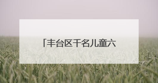 丰台区千名儿童六一“趣”见花开，游戏中学环保献爱心