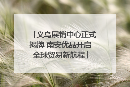 义乌展销中心正式揭牌 南安优品开启全球贸易新航程