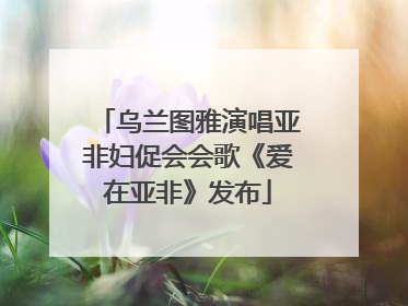 乌兰图雅演唱亚非妇促会会歌《爱在亚非》发布