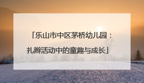 乐山市中区茅桥幼儿园：扎辫活动中的童趣与成长