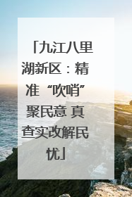 九江八里湖新区：精准“吹哨”聚民意 真查实改解民忧