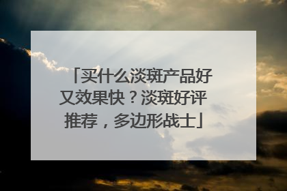 买什么淡斑产品好又效果快？淡斑好评推荐，多边形战士