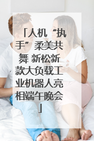 人机“执手”柔美共舞 新松新款大负载工业机器人亮相端午晚会