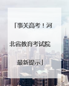 事关高考！河北省教育考试院最新提示