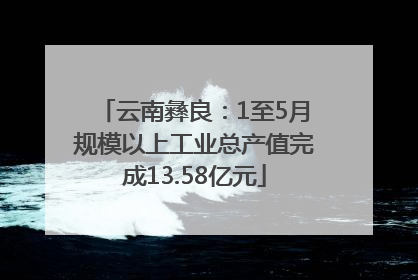 云南彝良：1至5月规模以上工业总产值完成13.58亿元