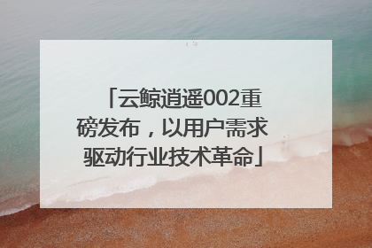 云鲸逍遥002重磅发布，以用户需求驱动行业技术革命