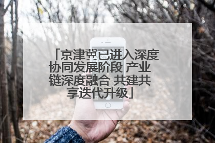 京津冀已进入深度协同发展阶段 产业链深度融合 共建共享迭代升级