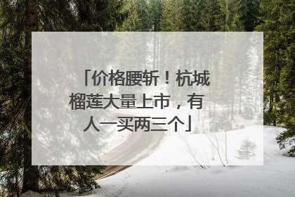价格腰斩！杭城榴莲大量上市，有人一买两三个