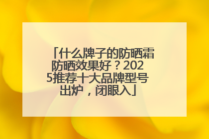 什么牌子的防晒霜防晒效果好？2025推荐十大品牌型号出炉，闭眼入
