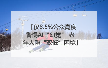 仅8.5%公众高度警惕AI“幻觉” 老年人陷“双低”困境