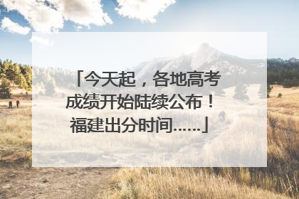 今天起，各地高考成绩开始陆续公布！福建出分时间……