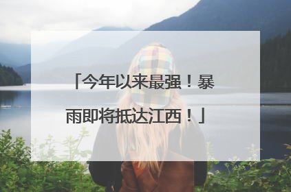 今年以来最强！暴雨即将抵达江西！