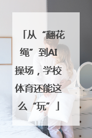 从“翻花绳”到AI操场，学校体育还能这么“玩”