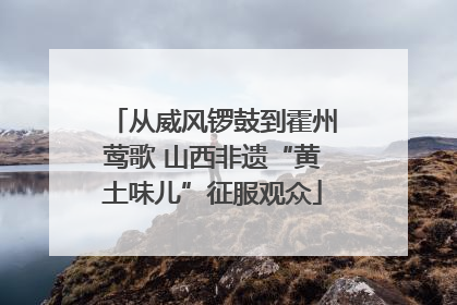 从威风锣鼓到霍州莺歌 山西非遗“黄土味儿”征服观众