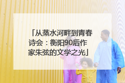 从蒸水河畔到青春诗会：衡阳90后作家朱弦的文学之光