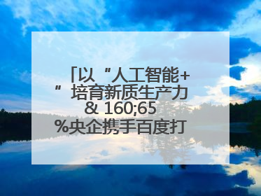 以“人工智能+”培育新质生产力& 160;65%央企携手百度打造数字新动能