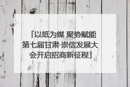 以纸为媒 聚势赋能 第七届甘肃·崇信发展大会开启招商新征程