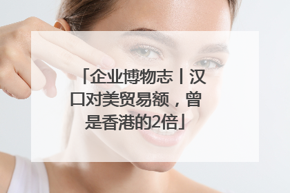 企业博物志丨汉口对美贸易额，曾是香港的2倍