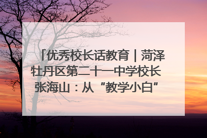 优秀校长话教育｜菏泽牡丹区第二十一中学校长张海山：从“教学小白”到“行家里手”