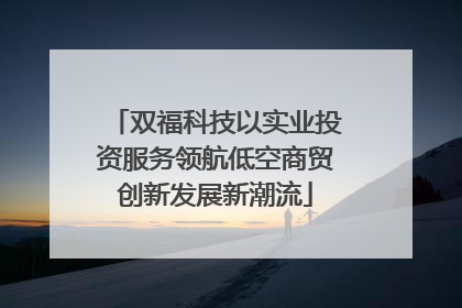 双福科技以实业投资服务领航低空商贸创新发展新潮流