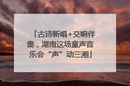 古诗新唱+交响伴奏，湖南这场童声音乐会“声”动三湘