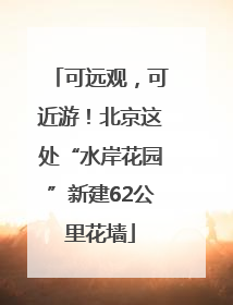 可远观，可近游！北京这处“水岸花园”新建62公里花墙
