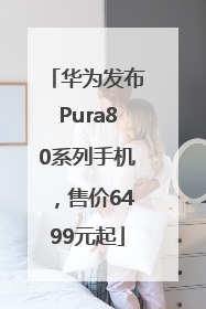 华为发布Pura80系列手机，售价6499元起