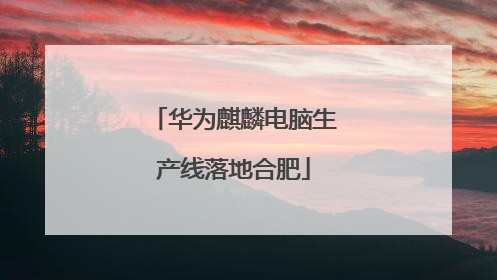 华为麒麟电脑生产线落地合肥