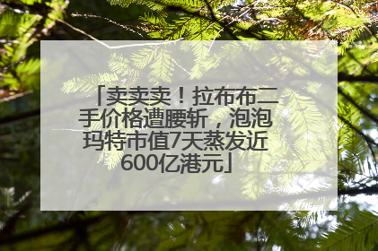卖卖卖！拉布布二手价格遭腰斩，泡泡玛特市值7天蒸发近600亿港元