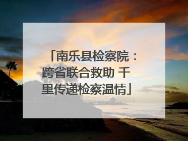 南乐县检察院：跨省联合救助 千里传递检察温情