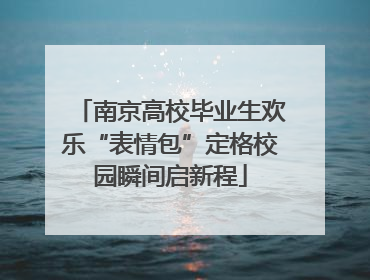 南京高校毕业生欢乐“表情包”定格校园瞬间启新程